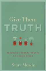 9781629951362-1629951366-Give Them Truth: Teaching Eternal Truths to Young Minds