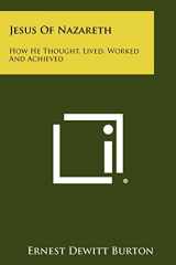9781258467340-1258467348-Jesus of Nazareth: How He Thought, Lived, Worked and Achieved