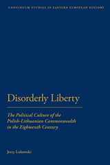 9781441151384-1441151389-Disorderly Liberty: The Political Culture of the Polish-Lithuanian Commonwealth in the Eighteenth Century (Bloomsbury Studies in Central and East European History)