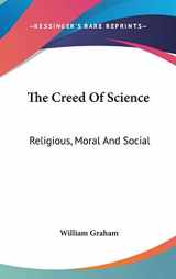 9780548231227-0548231222-The Creed Of Science: Religious, Moral And Social