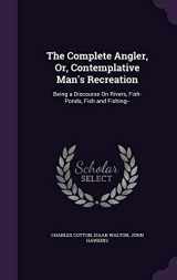 9781341222771-1341222772-The Complete Angler, Or, Contemplative Man's Recreation: Being a Discourse On Rivers, Fish-Ponds, Fish and Fishing--