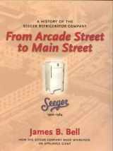 9780934294676-0934294674-FROM ARCADE STREET TO MAIN STREET - A HISTORY OF THE SEEGER REFRIGERATOR COMPANY (HOW THE SEEGER COMPANY MADE WHIRLPOOL AN APPLICANCE GIANT)