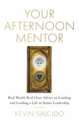 9781544528632-1544528639-Your Afternoon Mentor: Real World, Real Clear Advice on Landing and Leading a Life in Senior Leadership