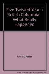 9781550390032-1550390031-Five Twisted Years: British Columbia : What Really Happened