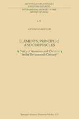 9789048156405-9048156408-Elements, Principles and Corpuscles: A Study of Atomism and Chemistry in the Seventeenth Century (International Archives of the History of Ideas Archives internationales d'histoire des idées, 171)
