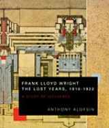 9780226013664-0226013669-Frank Lloyd Wright--the Lost Years, 1910-1922: A Study of Influence