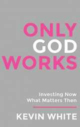 9781958304778-1958304778-Only God Works: Investing Now What Matters Then (Only God Works by Kevin White)