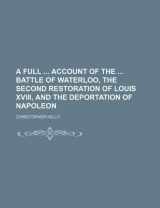 9781130606034-1130606031-A full account of the battle of Waterloo, the second restoration of Louis xviii, and the deportation of Napoleon