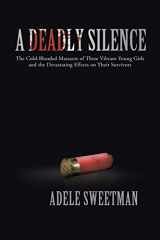 9781475967272-1475967276-A Deadly Silence: The Cold-Blooded Massacre of Three Vibrant Young Girls and the Devastating Effects on Their Survivors