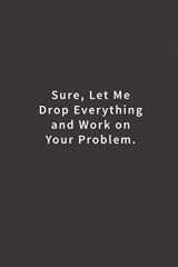 9781979707411-1979707413-Sure, Let Me Drop Everything and Work On Your Problem.: Lined notebook