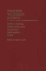 9780313244377-0313244375-Policing Victorian London: Political Policing, Public Order, and the London Metropolitan Police (Contributions in Criminology and Penology)