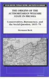 9780472084289-0472084283-The Origins of the Authoritarian Welfare State in Prussia: Conservatives, Bureaucracy, and the Social Question, 1815-70 (Social History, Popular Culture, And Politics In Germany)