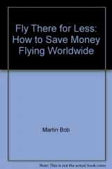 9780937281024-0937281026-Fly There for Less: How to Save Money Flying Worldwide