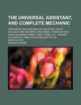 9781231261248-1231261242-The universal assistant, and complete mechanic; containing over one million industrial facts, calculations, receipts, processes, trade secrets, rules, ... from the household to the manufactory