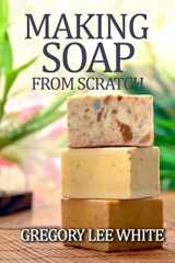 9780615695341-0615695345-Making Soap From Scratch: How to Make Handmade Soap - A Beginners Guide and Beyond