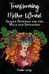 9780986919336-0986919330-Transforming Mother Wound: Sacred Pathways for the Wild and Sovereign