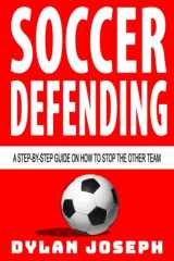 9781949511116-1949511111-Soccer Defending: A Step-by-Step Guide on How to Stop the Other Team (Understand Soccer)