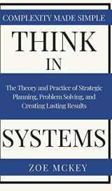 9781951385217-1951385217-Think in Systems: The Theory and Practice of Strategic Planning, Problem Solving, and Creating Lasting Results - Complexity Made Simple
