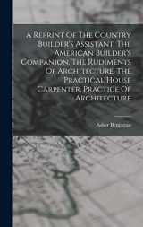 9781015467101-1015467105-A Reprint Of The Country Builder's Assistant, The American Builder's Companion, The Rudiments Of Architecture, The Practical House Carpenter, Practice Of Architecture