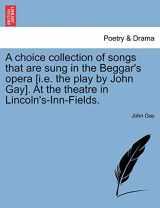 9781241051921-1241051925-A Choice Collection of Songs That Are Sung in the Beggar's Opera [I.E. the Play by John Gay]. at the Theatre in Lincoln's-Inn-Fields.