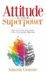 9780578985367-0578985365-Attitude Is Your Superpower: How to Create Incredible Life-Changing Success