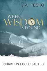 9781601780928-1601780923-Where Wisdom is Found: Christ in Ecclesiastes
