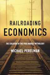 9781583671368-1583671366-Railroading Economics: The Creation of the Free Market Mythology