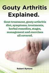 9781909151918-1909151912-Gouty Arthritis Explained. Gout Treatment, Gouty Arthritis Diet, Symptoms, Treatments, Herbal Remedies, Stages, Management and Exercises All Covered.