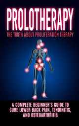 9781515377061-1515377067-Prolotherapy: The Truth About Proliferation Therapy: A Complete Beginner's Guide to Cure Lower Back Pain, Tendinitis, And Osteoarthritis