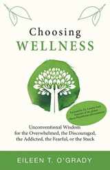9781736107409-1736107402-Choosing Wellness: Unconventional Wisdom for the Overwhelmed, the Discouraged, the Addicted, the Fearful, or the Stuck