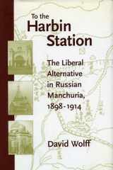 9780804732666-0804732663-To the Harbin Station: The Liberal Alternative in Russian Manchuria, 1898-1914