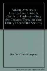 9780812922790-0812922794-Solving America's Health-Care Crisis: A Guide to: Understanding the Greatest Threat to Your Family's Economic Security