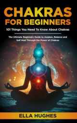 9781790494361-1790494362-Chakras for Beginners: 101 Things You Need To Know About Chakras. The Ultimate Beginners Guide to Awaken, Balance and Self Heal Through the Power of Chakras