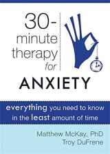 9781572249813-1572249811-Thirty-Minute Therapy for Anxiety: Everything You Need To Know in the Least Amount of Time (The New Harbinger Thirty-Minute Therapy Series)