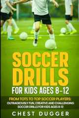 9781922659842-1922659843-Soccer Drills for Kids Ages 8-12: From Tots to Top Soccer Players: Outrageously Fun, Creative and Challenging Soccer Drills for Kids Ages 8-12