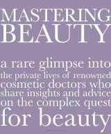 9780996472197-0996472193-Mastering Beauty: A Rare Glimpse into the Private Lives of Renowned Cosmetic Doctors Who Share Insights and Advice on the Complex Quest for Beauty
