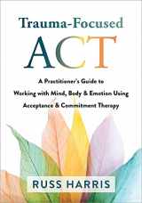 9781684038213-1684038219-Trauma-Focused ACT: A Practitioner’s Guide to Working with Mind, Body, and Emotion Using Acceptance and Commitment Therapy