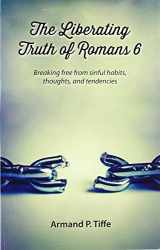 9781936141524-1936141523-The Liberating Truth of Romans 6: Breaking Free from Sinful Habits, Thoughts, and Tendencies