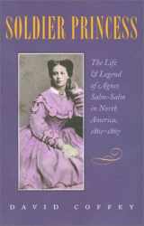 9781585441686-1585441686-Soldier Princess: The Life and Legend of Agnes Salm-Salm in North America, 1861-1867
