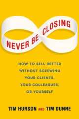 9781591846765-1591846765-Never Be Closing: How to Sell Better Without Screwing Your Clients, Your Colleagues, or Yourself