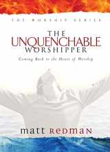 9780764215551-0764215558-The Unquenchable Worshipper: Coming Back to the Heart of Worship (The Worship Series)