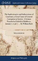 9781385667040-1385667044-The Inadvertencies and Indiscretions of Good men, a Great Cause of General Corruption in Society. A Sermon Preached at Enfield in Middlesex, January 7, 1746-7. ... By William Bush