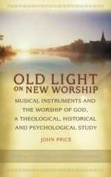 9781881095019-1881095010-Old Light on New Worship: Musical Instruments and the Worship of God, a Theological, Historical and Psychological Study