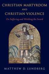 9780197566596-0197566596-Christian Martyrdom and Christian Violence: On Suffering and Wielding the Sword
