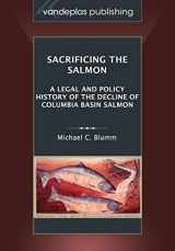 9781600421976-1600421970-Sacrificing the Salmon: A Legal and Policy History of the Decline of Columbia Basin Salmon