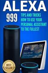 9780359413164-0359413161-Alexa: 999 Tips and Tricks How to Use Your Personal Assistant to the Fullest (Amazon Echo Show, Amazon Echo Look, Amazon Echo Dot and Amazon Echo)