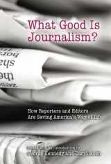 9780826217301-0826217303-What Good Is Journalism?: How Reporters and Editors Are Saving America's Way of Life (Volume 1)