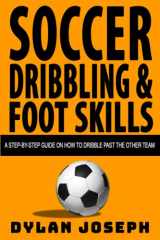 9781949511048-1949511049-Soccer Dribbling & Foot Skills: A Step-by-Step Guide on How to Dribble Past the Other Team (Understand Soccer)