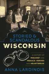 9781493047574-1493047574-Storied & Scandalous Wisconsin: A History of Mischief and Menace, Heroes and Heartbreak