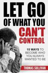 9781542387569-1542387566-Let Go Of What You Can't Control: 15 Ways To Become Who You Always Wanted To Be (Stress Management) (Volume 1)